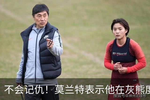不会记仇！莫兰特表示他在灰熊度过了美好的时光，他不会有敌意