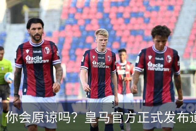 你会原谅吗？皇马官方正式发布道歉声明，多平台同步进行，央视火速回应