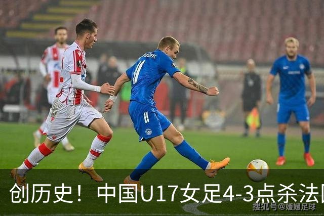 创历史！中国U17女足4‑3点杀法国进8强 牛子琪2扑点
