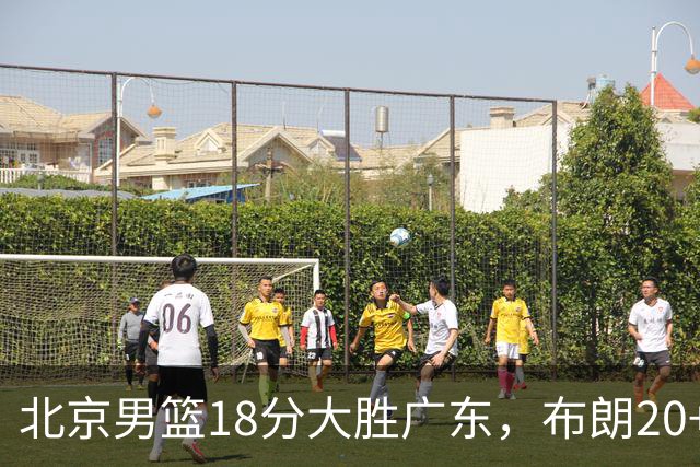 北京男篮18分大胜广东，布朗20+10胡明轩15+5，周琦17+7打爆阿祖布克