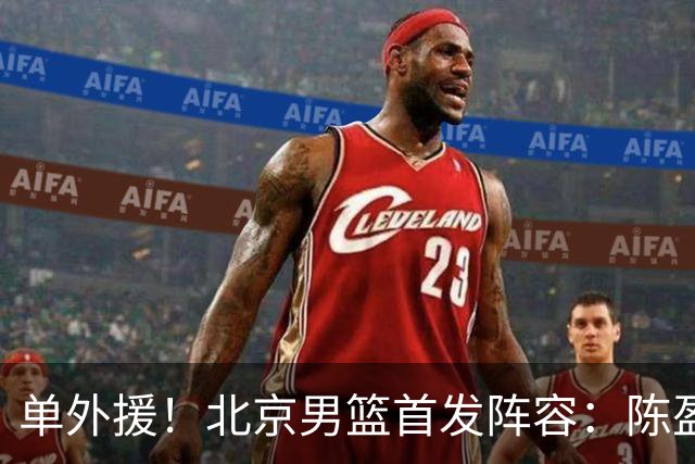 单外援！北京男篮首发阵容：陈盈骏、布朗、雷蒙、范子铭、周琦