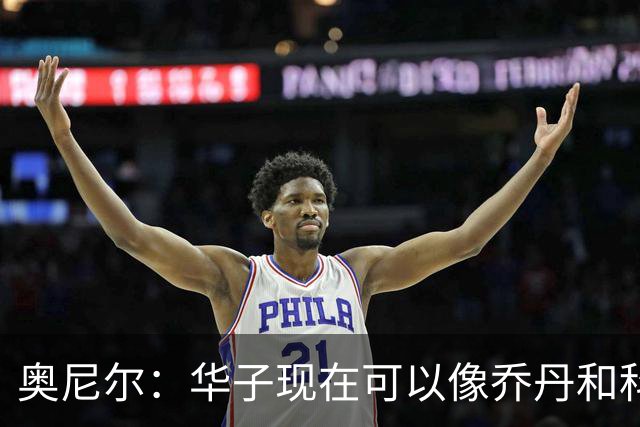 奥尼尔：华子现在可以像乔丹和科比那样过了半场接球 让三球持球