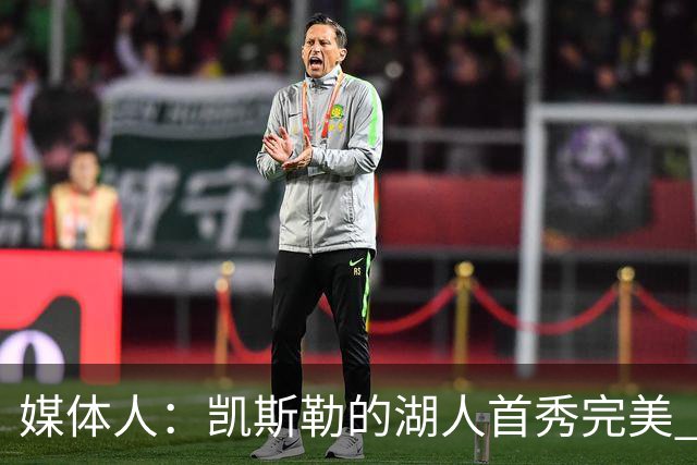 媒体人：凯斯勒的湖人首秀完美 吃饼手段很多 饭量也足够大