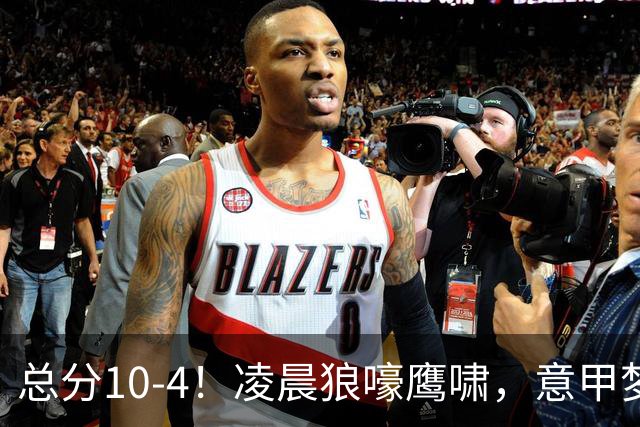 总分10-4！凌晨狼嚎鹰啸，意甲梦回唐朝，国米被迫下线！