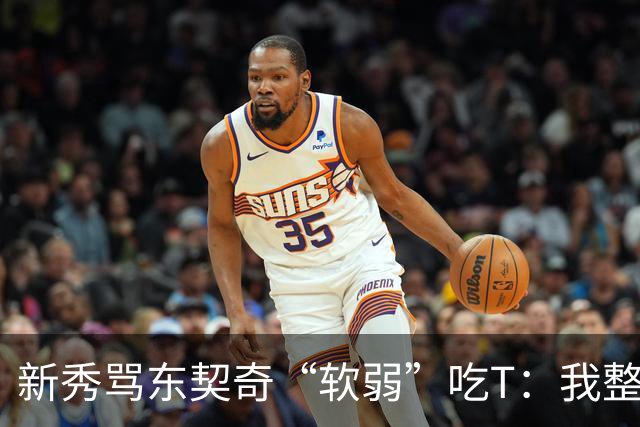 新秀骂东契奇“软弱”吃T：我整场都在说他打不了我