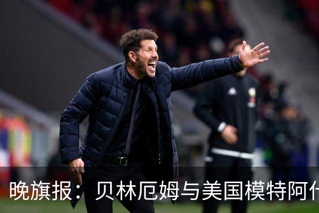 晚旗报：贝林厄姆与美国模特阿什琳-卡斯特罗绯闻再起