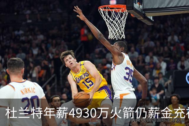 杜兰特年薪4930万火箭仍薪金充裕：申京3564万配斯玛特仅600万