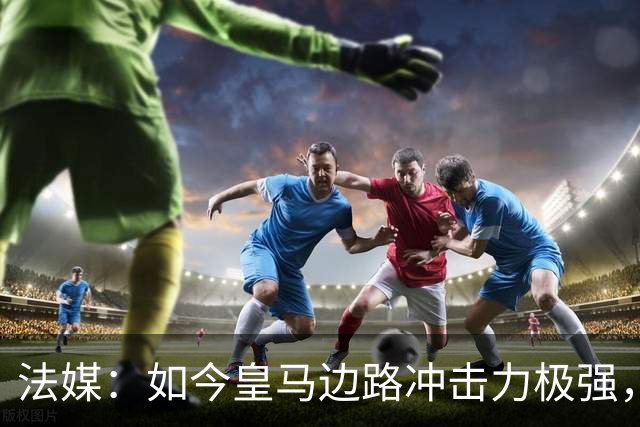 法媒：如今皇马边路冲击力极强，弗里克担心两翼后防线的脆弱