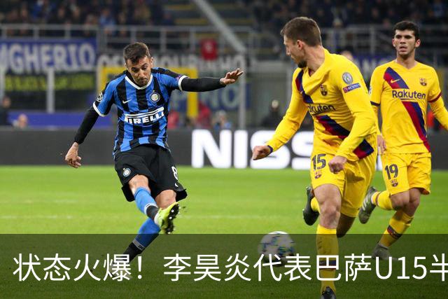 状态火爆！李昊炎代表巴萨U15半场戴帽：23分钟进3球 左右开弓