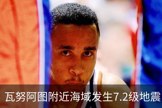 瓦努阿图附近海域发生7.2级地震，引发海啸预警