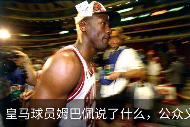 皇马球员姆巴佩说了什么，公众义愤填膺？