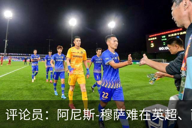 评论员：阿尼斯-穆萨难在英超、西甲立足，更适合沙特或意甲