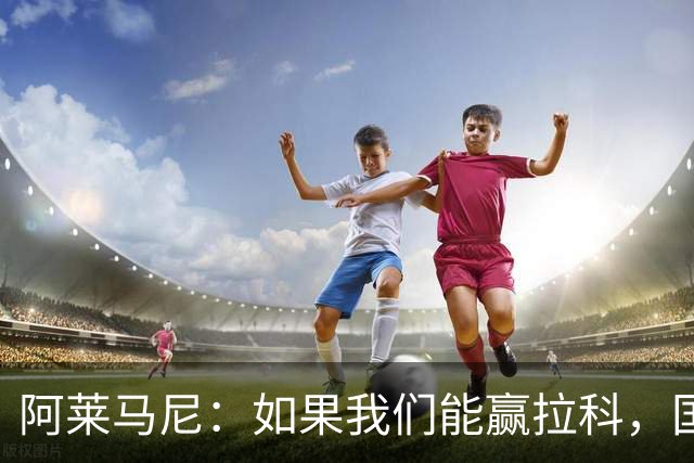 阿莱马尼：如果我们能赢拉科，国家德比什么结果都行