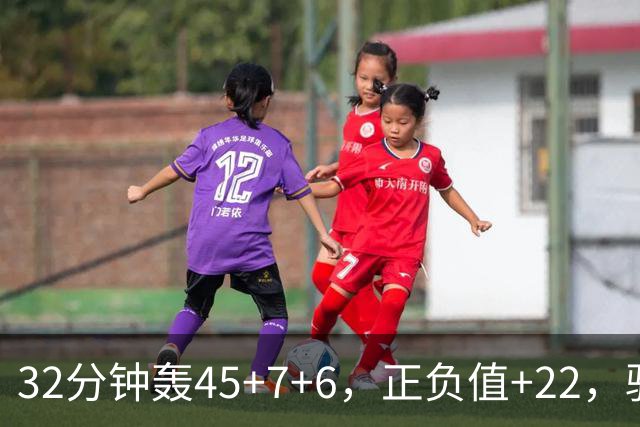 32分钟轰45+7+6，正负值+22，骑士不该放走此人