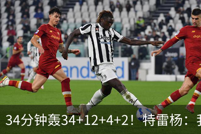 34分钟轰34+12+4+2！特雷杨：我要帮他拿MVP
