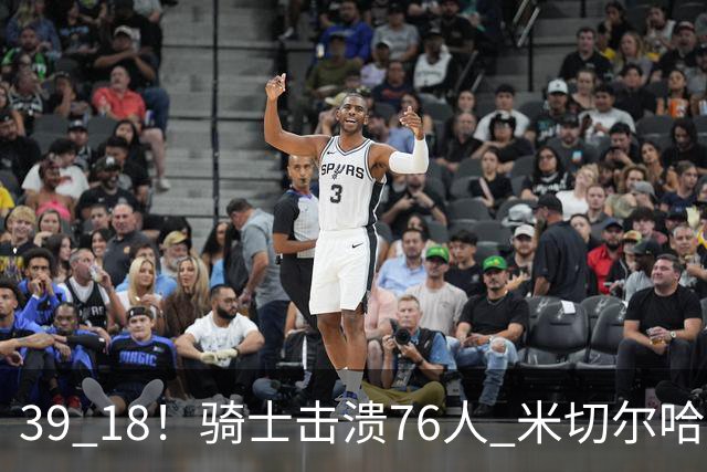 39 18！骑士击溃76人 米切尔哈登双星闪耀，詹姆斯失误不断