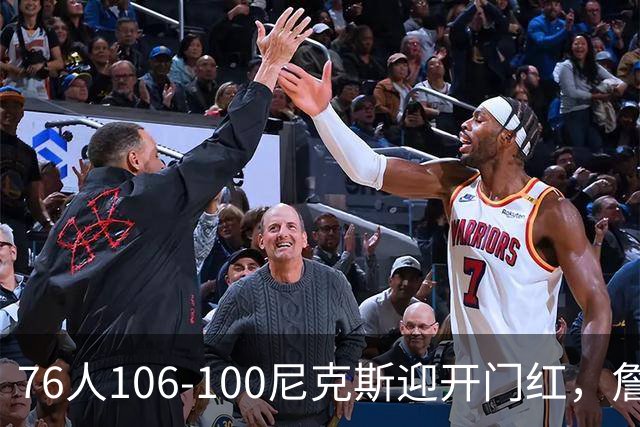 76人106-100尼克斯迎开门红，詹姆斯14+9+7，马克西28分，布伦森19中6