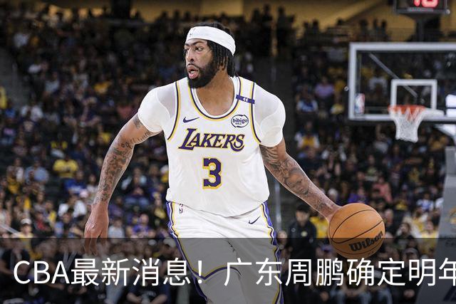 CBA最新消息！广东周鹏确定明年退役，山东欲更换外援，北京外援复出